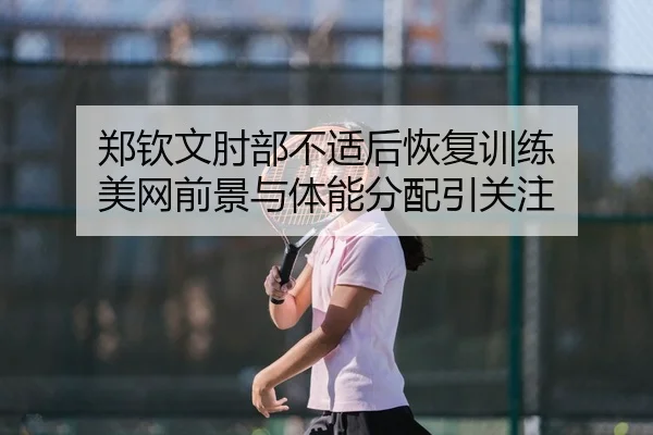 郑钦文肘部不适后恢复训练 美网前景与体能分配引关注