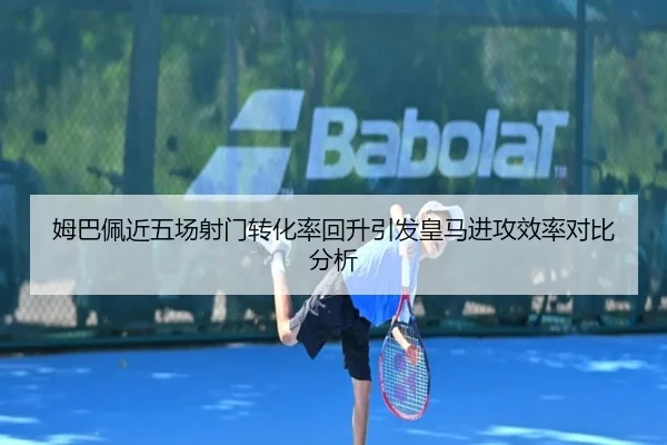 姆巴佩近五场射门转化率回升引发皇马进攻效率对比分析
