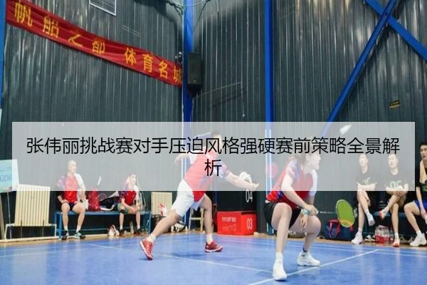 张伟丽挑战赛对手压迫风格强硬赛前策略全景解析